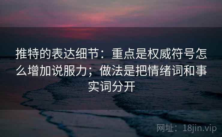 推特的表达细节：重点是权威符号怎么增加说服力；做法是把情绪词和事实词分开