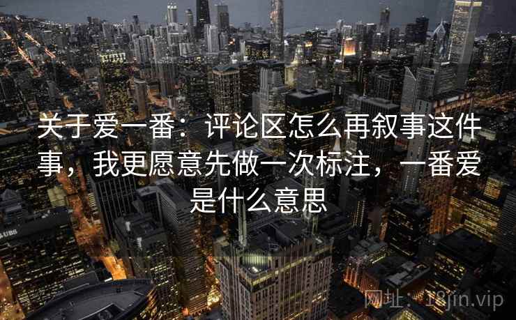 关于爱一番：评论区怎么再叙事这件事，我更愿意先做一次标注，一番爱是什么意思  第2张