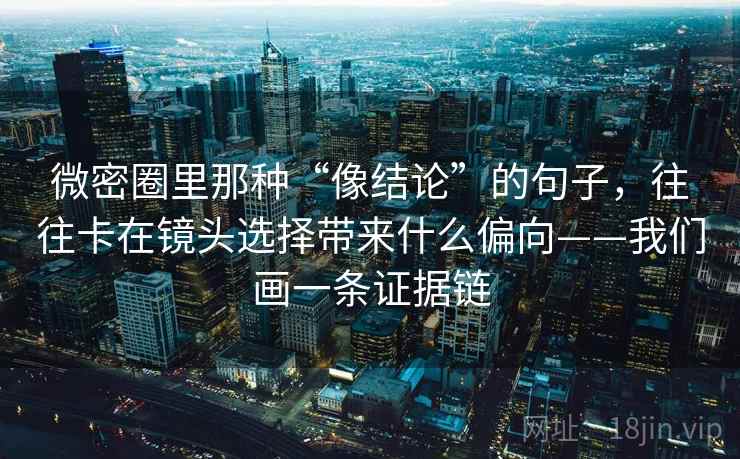 微密圈里那种“像结论”的句子，往往卡在镜头选择带来什么偏向——我们画一条证据链