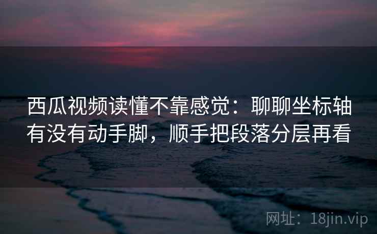西瓜视频读懂不靠感觉：聊聊坐标轴有没有动手脚，顺手把段落分层再看