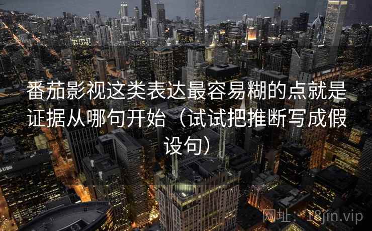 番茄影视这类表达最容易糊的点就是证据从哪句开始(试试把推断写成假设句)