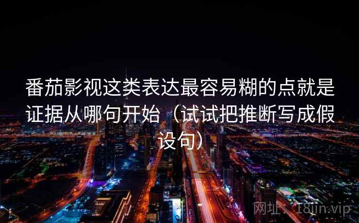 番茄影视这类表达最容易糊的点就是证据从哪句开始(试试把推断写成假设句)