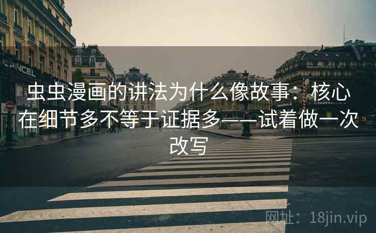 虫虫漫画的讲法为什么像故事：核心在细节多不等于证据多——试着做一次改写