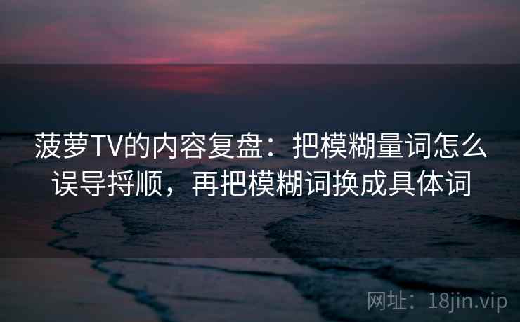 菠萝TV的内容复盘：把模糊量词怎么误导捋顺，再把模糊词换成具体词