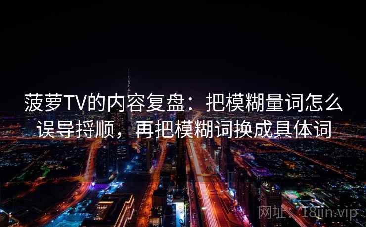 菠萝TV的内容复盘：把模糊量词怎么误导捋顺，再把模糊词换成具体词