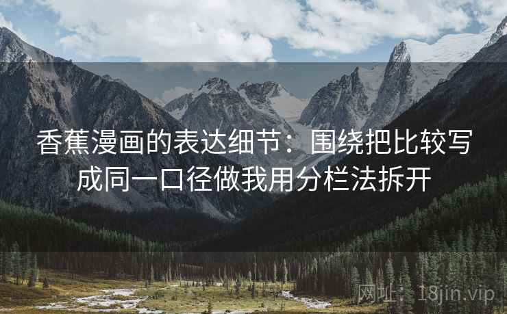 香蕉漫画的表达细节：围绕把比较写成同一口径做我用分栏法拆开