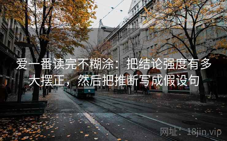 爱一番读完不糊涂:把结论强度有多大摆正,然后把推断写成假设句