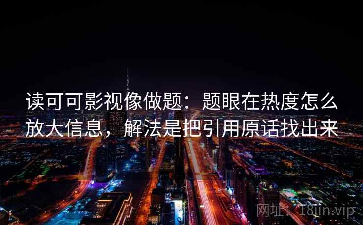 读可可影视像做题:题眼在热度怎么放大信息,解法是把引用原话找出来