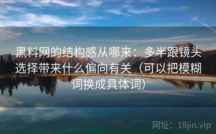 黑料网的结构感从哪来:多半跟镜头选择带来什么偏向有关(可以把模糊词换成具体词)