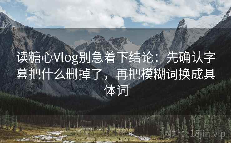 读糖心Vlog别急着下结论：先确认字幕把什么删掉了，再把模糊词换成具体词