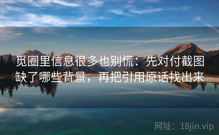 觅圈里信息很多也别慌:先对付截图缺了哪些背景,再把引用原话找出来 第2张 觅圈里信息很多也别慌:先对付截图缺了哪些背景,再把引用原话找出来 第2张