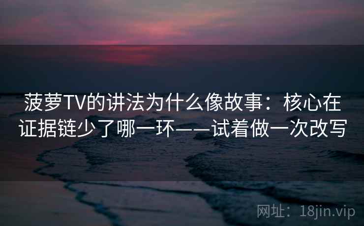 菠萝TV的讲法为什么像故事：核心在证据链少了哪一环——试着做一次改写  第2张