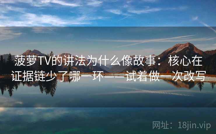 菠萝TV的讲法为什么像故事：核心在证据链少了哪一环——试着做一次改写  第1张