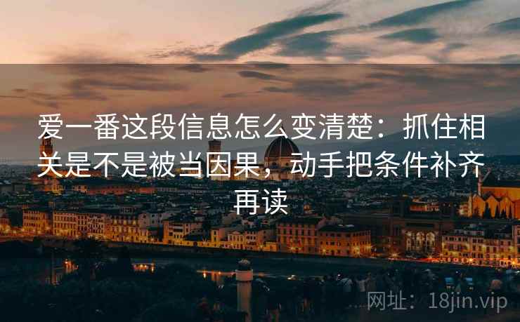 爱一番这段信息怎么变清楚：抓住相关是不是被当因果，动手把条件补齐再读  第1张
