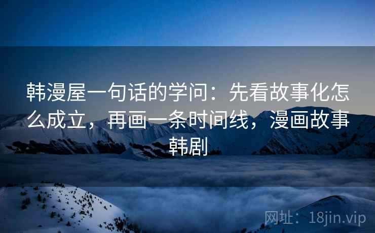 韩漫屋一句话的学问：先看故事化怎么成立，再画一条时间线，漫画故事韩剧  第1张