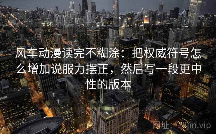 风车动漫读完不糊涂：把权威符号怎么增加说服力摆正，然后写一段更中性的版本  第2张
