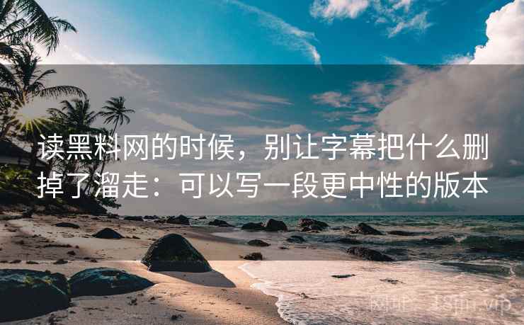 读黑料网的时候，别让字幕把什么删掉了溜走：可以写一段更中性的版本  第2张