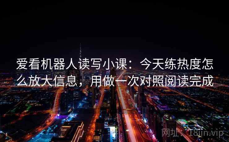 爱看机器人读写小课：今天练热度怎么放大信息，用做一次对照阅读完成  第2张