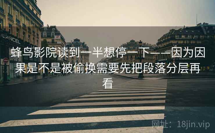 蜂鸟影院读到一半想停一下——因为因果是不是被偷换需要先把段落分层再看