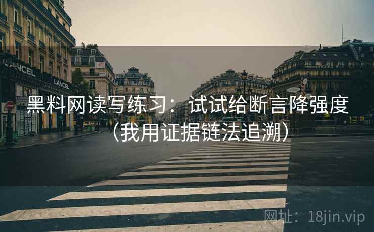 黑料网读写练习：试试给断言降强度（我用证据链法追溯）