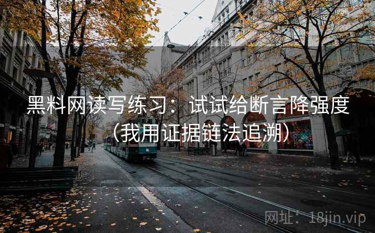 黑料网读写练习：试试给断言降强度（我用证据链法追溯）