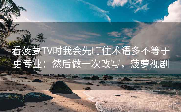 看菠萝TV时我会先盯住术语多不等于更专业：然后做一次改写，菠萝视剧
