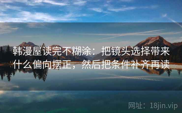韩漫屋读完不糊涂：把镜头选择带来什么偏向摆正，然后把条件补齐再读