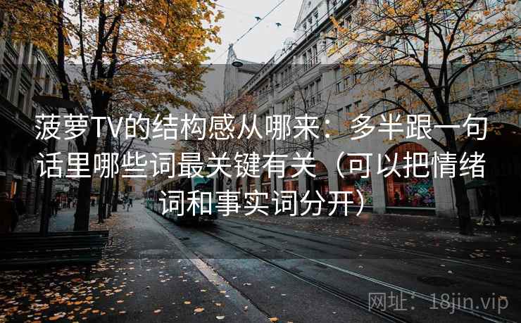 菠萝TV的结构感从哪来：多半跟一句话里哪些词最关键有关（可以把情绪词和事实词分开）
