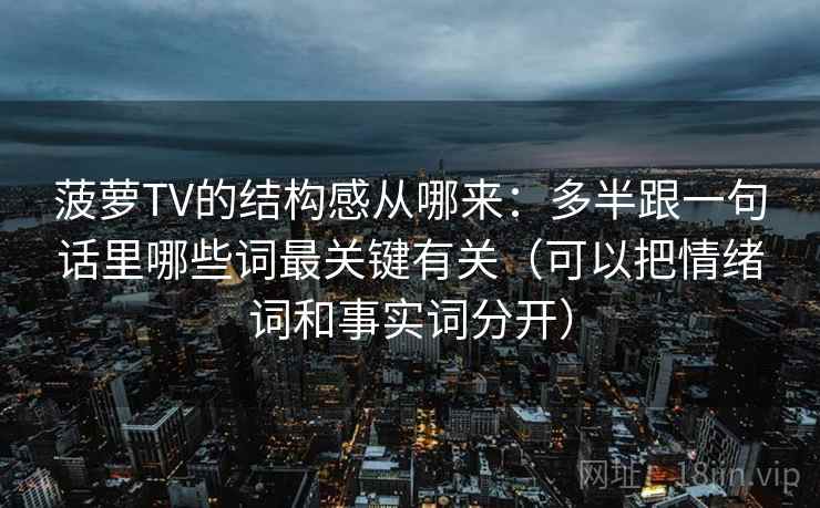 菠萝TV的结构感从哪来：多半跟一句话里哪些词最关键有关（可以把情绪词和事实词分开）